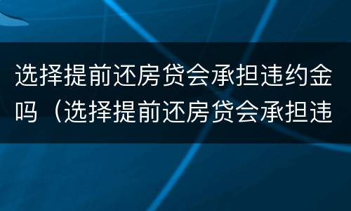 选择提前还房贷会承担违约金吗（选择提前还房贷会承担违约金吗）