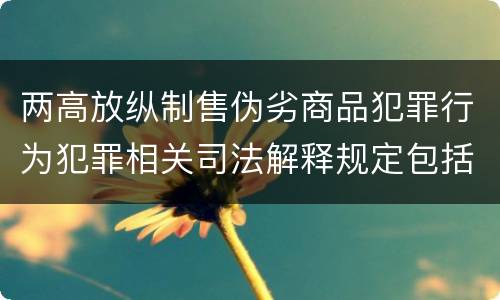 两高放纵制售伪劣商品犯罪行为犯罪相关司法解释规定包括哪些主要内容