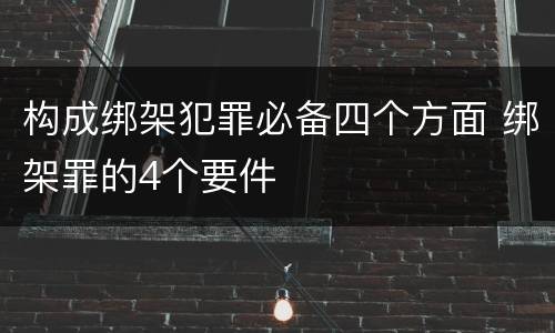 构成绑架犯罪必备四个方面 绑架罪的4个要件
