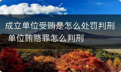 成立单位受贿是怎么处罚判刑 单位贿赂罪怎么判刑