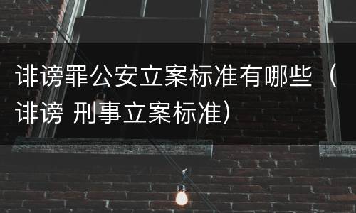 诽谤罪公安立案标准有哪些（诽谤 刑事立案标准）