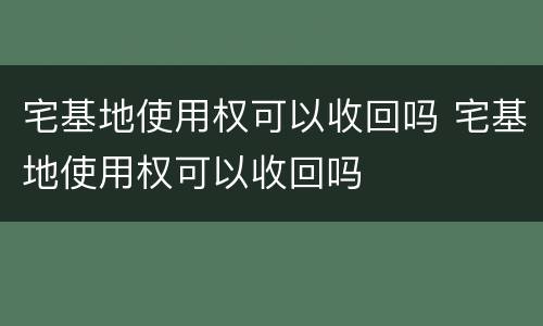 宅基地使用权可以收回吗 宅基地使用权可以收回吗