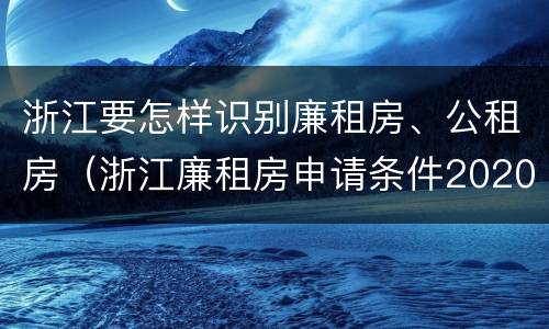 浙江要怎样识别廉租房、公租房（浙江廉租房申请条件2020）