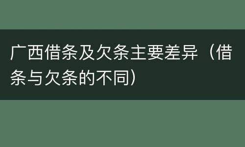 广西借条及欠条主要差异（借条与欠条的不同）