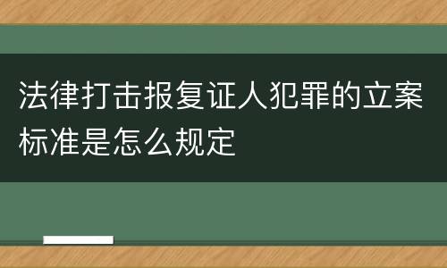 法律打击报复证人犯罪的立案标准是怎么规定