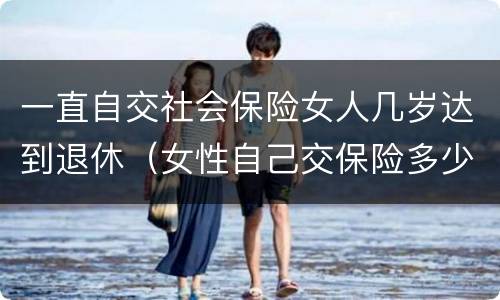 一直自交社会保险女人几岁达到退休（女性自己交保险多少岁退休）