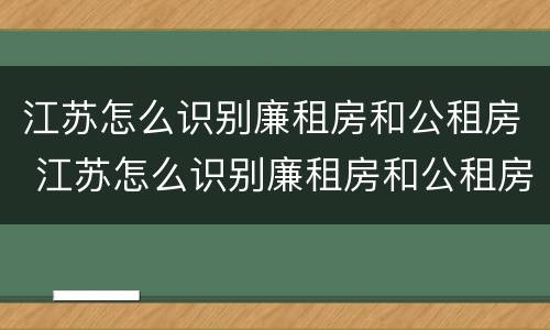 江苏怎么识别廉租房和公租房 江苏怎么识别廉租房和公租房的区别