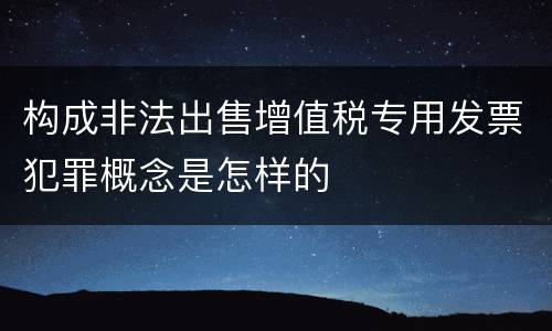 构成非法出售增值税专用发票犯罪概念是怎样的