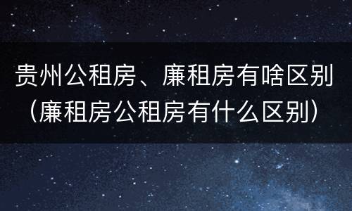贵州公租房、廉租房有啥区别（廉租房公租房有什么区别）