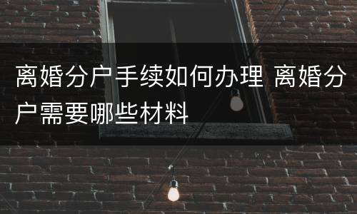 离婚分户手续如何办理 离婚分户需要哪些材料