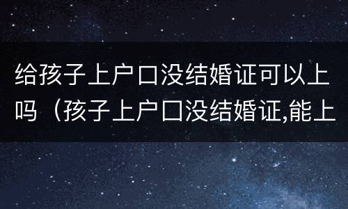 给孩子上户口没结婚证可以上吗（孩子上户囗没结婚证,能上呜?）