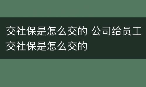 交社保是怎么交的 公司给员工交社保是怎么交的