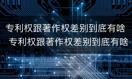 专利权跟著作权差别到底有啥 专利权跟著作权差别到底有啥影响