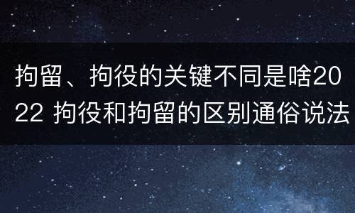 拘留、拘役的关键不同是啥2022 拘役和拘留的区别通俗说法