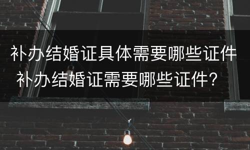 补办结婚证具体需要哪些证件 补办结婚证需要哪些证件?
