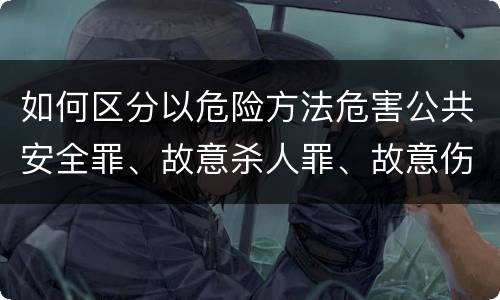 如何区分以危险方法危害公共安全罪、故意杀人罪、故意伤害罪以及故意毁坏财物罪的界限