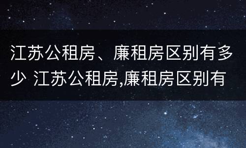 江苏公租房、廉租房区别有多少 江苏公租房,廉租房区别有多少个
