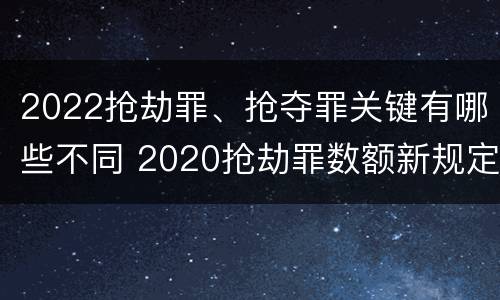 2022抢劫罪、抢夺罪关键有哪些不同 2020抢劫罪数额新规定