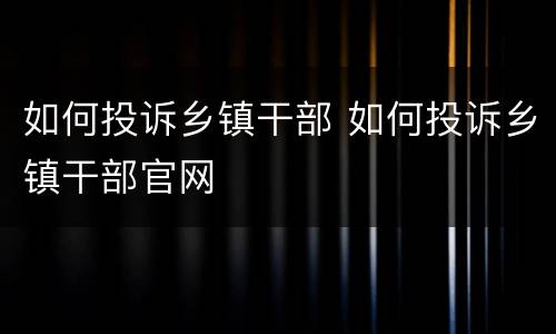 如何投诉乡镇干部 如何投诉乡镇干部官网