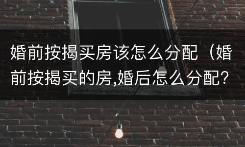 婚前按揭买房该怎么分配（婚前按揭买的房,婚后怎么分配?）