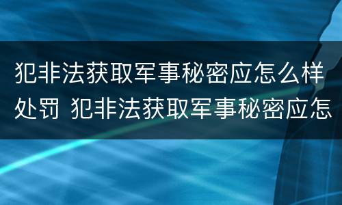 犯非法获取军事秘密应怎么样处罚 犯非法获取军事秘密应怎么样处罚他人