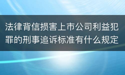 法律背信损害上市公司利益犯罪的刑事追诉标准有什么规定