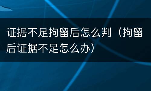 证据不足拘留后怎么判（拘留后证据不足怎么办）