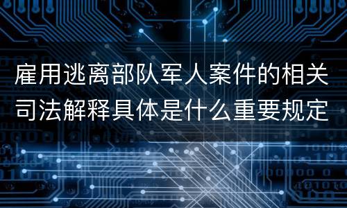 雇用逃离部队军人案件的相关司法解释具体是什么重要规定