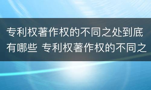 专利权著作权的不同之处到底有哪些 专利权著作权的不同之处到底有哪些