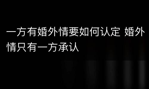 一方有婚外情要如何认定 婚外情只有一方承认