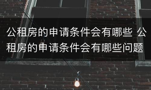 公租房的申请条件会有哪些 公租房的申请条件会有哪些问题