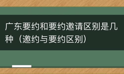 广东要约和要约邀请区别是几种（邀约与要约区别）