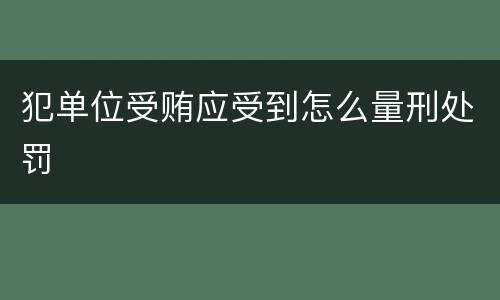 犯单位受贿应受到怎么量刑处罚