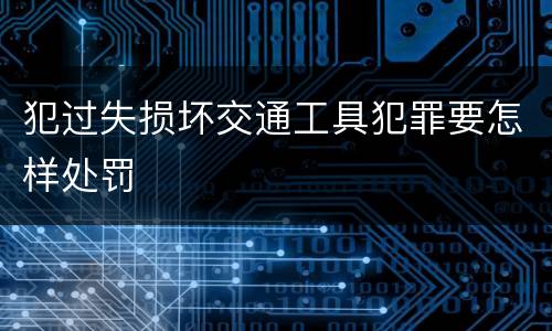 犯过失损坏交通工具犯罪要怎样处罚