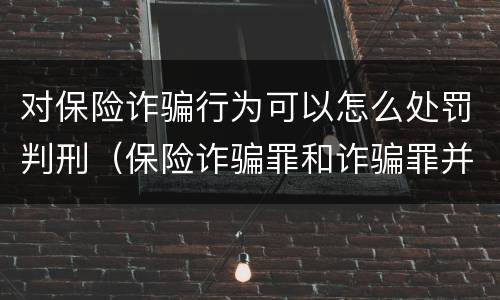对保险诈骗行为可以怎么处罚判刑（保险诈骗罪和诈骗罪并罚）