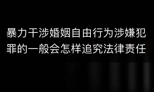暴力干涉婚姻自由行为涉嫌犯罪的一般会怎样追究法律责任