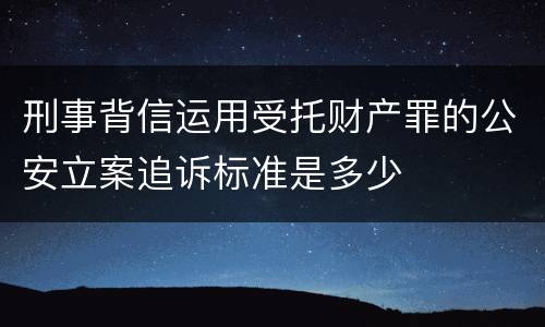 刑事背信运用受托财产罪的公安立案追诉标准是多少