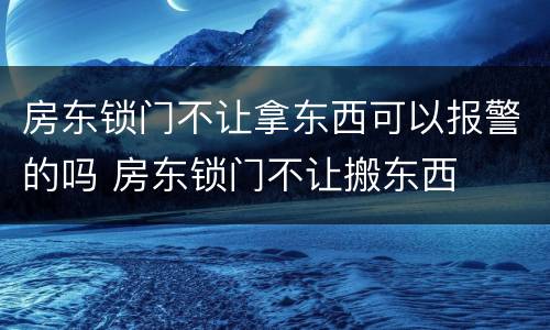 房东锁门不让拿东西可以报警的吗 房东锁门不让搬东西