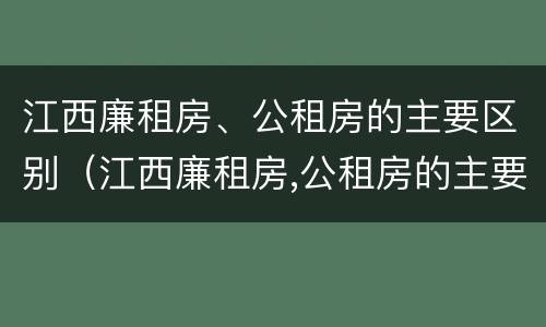 江西廉租房、公租房的主要区别（江西廉租房,公租房的主要区别是什么）