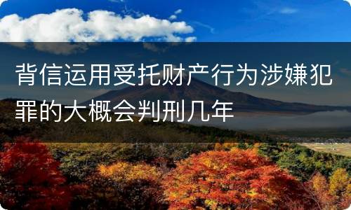 背信运用受托财产行为涉嫌犯罪的大概会判刑几年