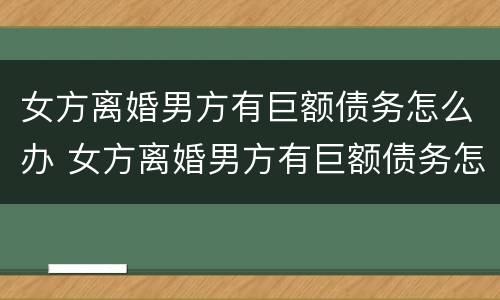 女方离婚男方有巨额债务怎么办 女方离婚男方有巨额债务怎么办呢