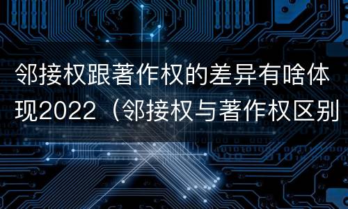 邻接权跟著作权的差异有啥体现2022（邻接权与著作权区别）