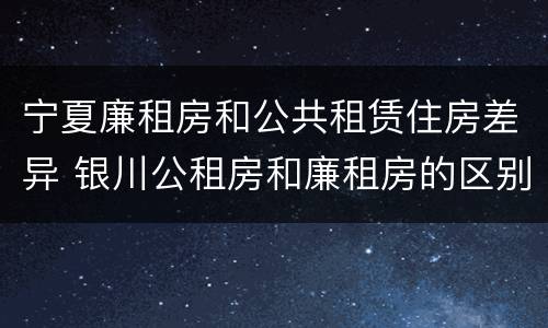 宁夏廉租房和公共租赁住房差异 银川公租房和廉租房的区别