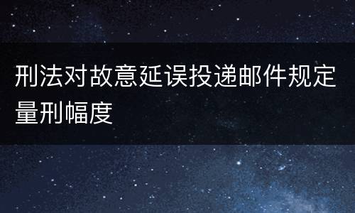 刑法对故意延误投递邮件规定量刑幅度