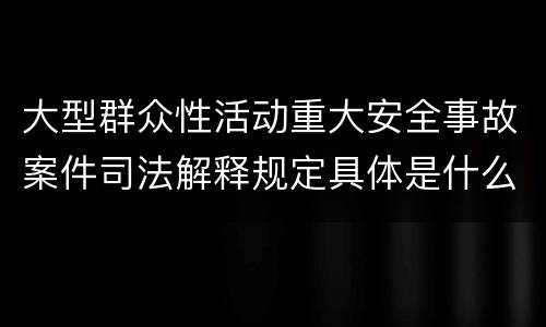 大型群众性活动重大安全事故案件司法解释规定具体是什么