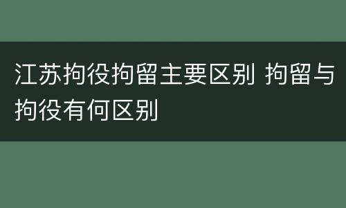 江苏拘役拘留主要区别 拘留与拘役有何区别