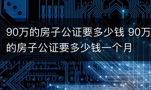 90万的房子公证要多少钱 90万的房子公证要多少钱一个月
