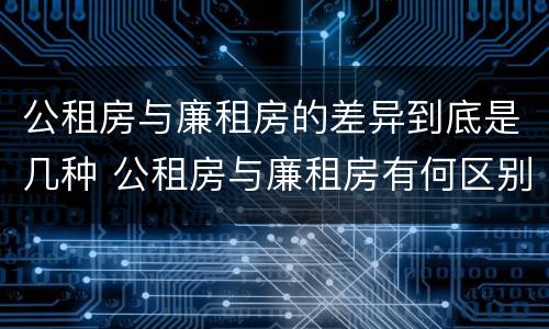 公租房与廉租房的差异到底是几种 公租房与廉租房有何区别