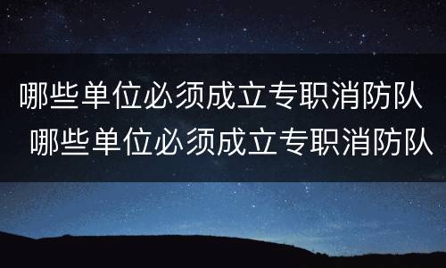 哪些单位必须成立专职消防队 哪些单位必须成立专职消防队组织