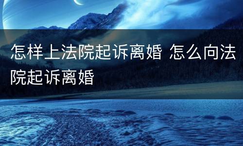 怎样上法院起诉离婚 怎么向法院起诉离婚